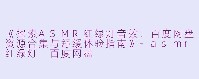 《探索ASMR红绿灯音效：百度网盘资源合集与舒缓体验指南》-asmr红绿灯 百度网盘