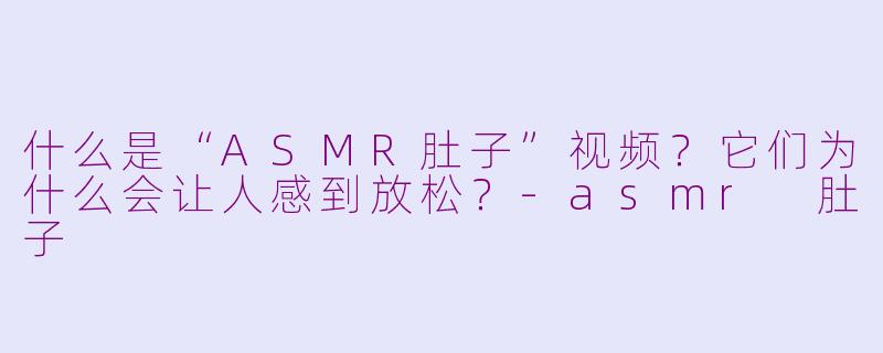 什么是“ASMR肚子”视频？它们为什么会让人感到放松？-asmr 肚子