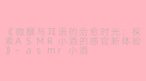 《微醺与耳语的治愈时光：探索ASMR小酒的感官新体验》-asmr小酒