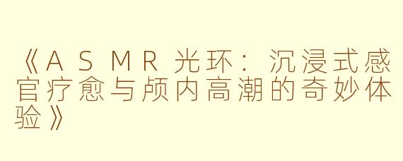 《ASMR光环：沉浸式感官疗愈与颅内高潮的奇妙体验》