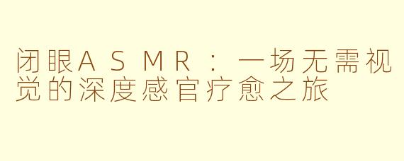 闭眼ASMR：一场无需视觉的深度感官疗愈之旅