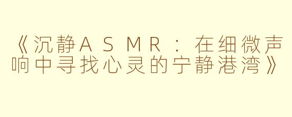《沉静ASMR：在细微声响中寻找心灵的宁静港湾》