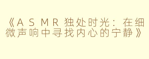 《ASMR独处时光：在细微声响中寻找内心的宁静》
