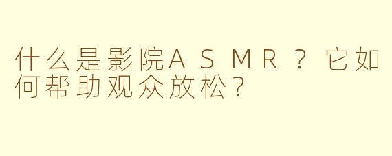 什么是影院ASMR?它如何帮助观众放松?