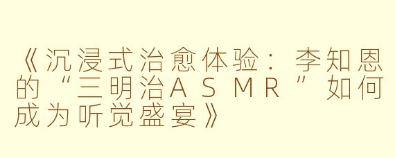 《沉浸式治愈体验：李知恩的“三明治ASMR”如何成为听觉盛宴》