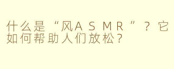 什么是“风ASMR”?它如何帮助人们放松?