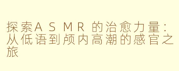 探索ASMR的治愈力量：从低语到颅内高潮的感官之旅