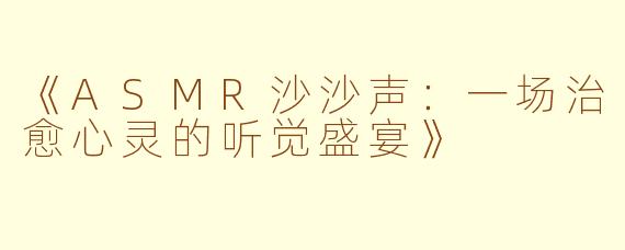 《ASMR沙沙声：一场治愈心灵的听觉盛宴》