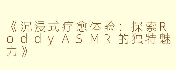 《沉浸式疗愈体验：探索RoddyASMR的独特魅力》