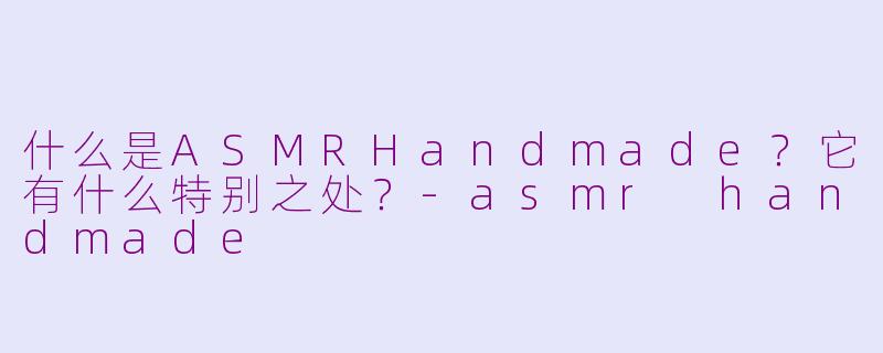 什么是ASMRHandmade？它有什么特别之处？-asmr handmade