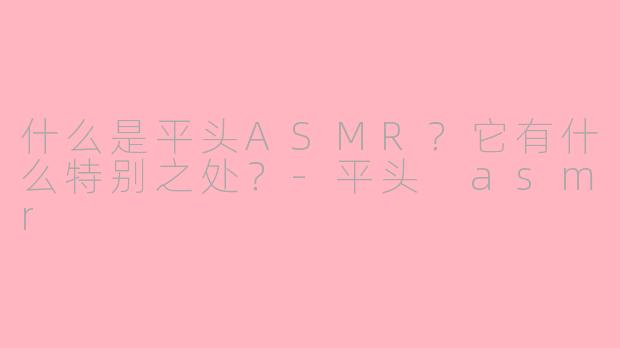 什么是平头ASMR？它有什么特别之处？-平头 asmr
