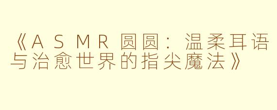 《ASMR圆圆：温柔耳语与治愈世界的指尖魔法》