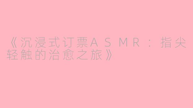 《沉浸式订票ASMR：指尖轻触的治愈之旅》