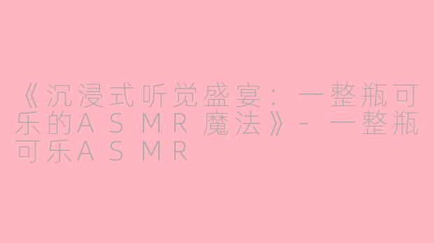 《沉浸式听觉盛宴：一整瓶可乐的ASMR魔法》-一整瓶可乐ASMR