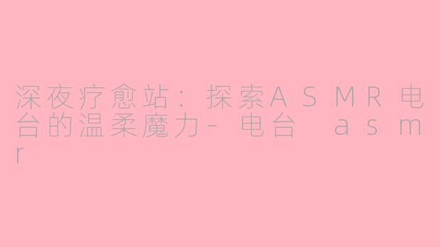 深夜疗愈站：探索ASMR电台的温柔魔力-电台 asmr