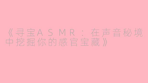 《寻宝ASMR：在声音秘境中挖掘你的感官宝藏》