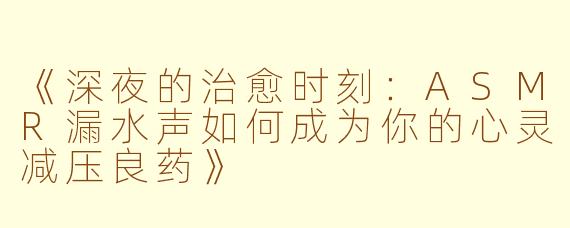 《深夜的治愈时刻：ASMR漏水声如何成为你的心灵减压良药》