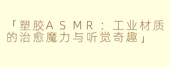 「塑胶ASMR：工业材质的治愈魔力与听觉奇趣」