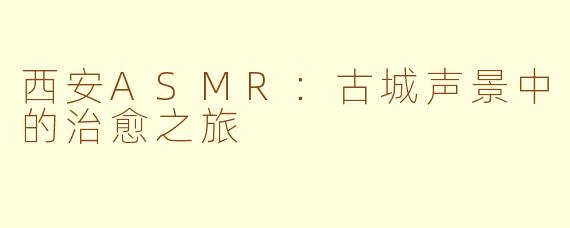 西安ASMR：古城声景中的治愈之旅