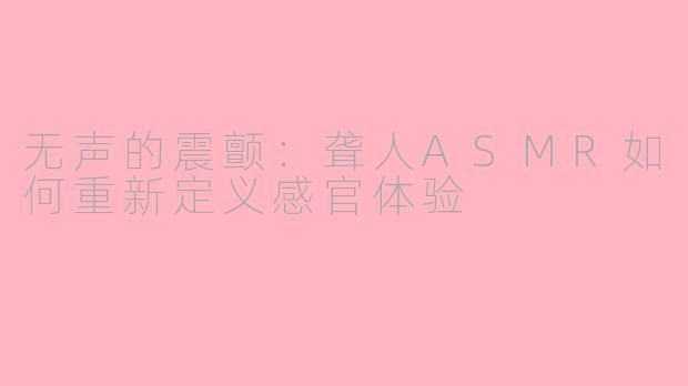 无声的震颤：聋人ASMR如何重新定义感官体验