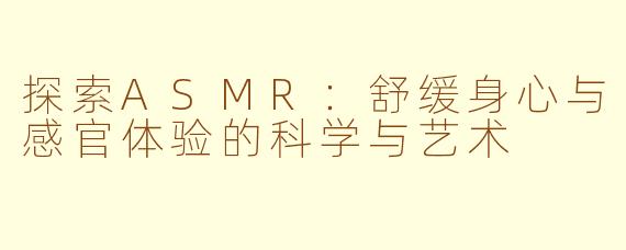 探索ASMR：舒缓身心与感官体验的科学与艺术