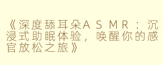 《深度舔耳朵ASMR：沉浸式助眠体验，唤醒你的感官放松之旅》