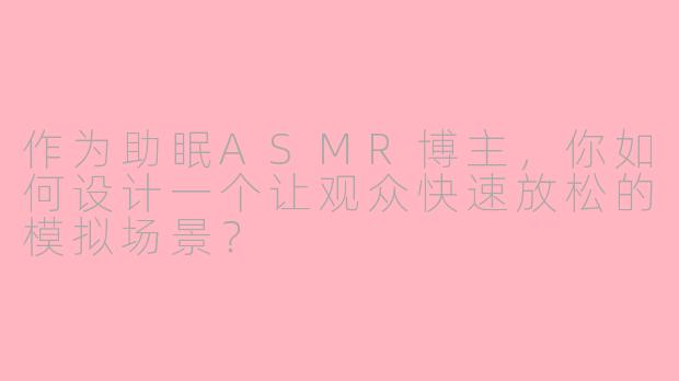 作为助眠ASMR博主，你如何设计一个让观众快速放松的模拟场景？