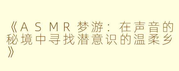 《ASMR梦游：在声音的秘境中寻找潜意识的温柔乡》