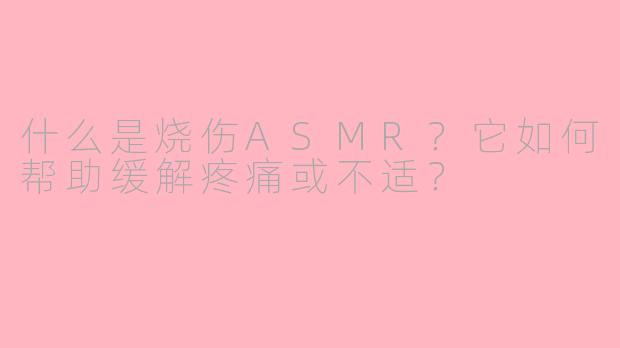 什么是烧伤ASMR？它如何帮助缓解疼痛或不适？