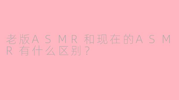 老版ASMR和现在的ASMR有什么区别？