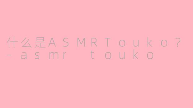 什么是ASMRTouko？-asmr touko