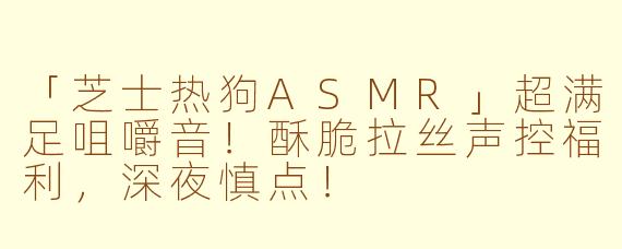 「芝士热狗ASMR」超满足咀嚼音！酥脆拉丝声控福利，深夜慎点！