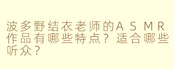 波多野结衣老师的ASMR作品有哪些特点？适合哪些听众？