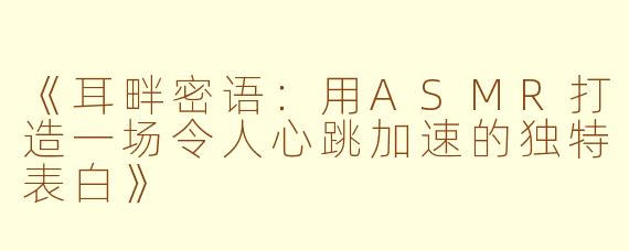 《耳畔密语:用ASMR打造一场令人心跳加速的独特表白》
