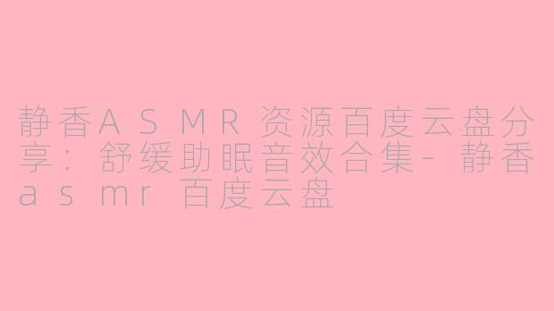 静香ASMR资源百度云盘分享：舒缓助眠音效合集-静香asmr百度云盘