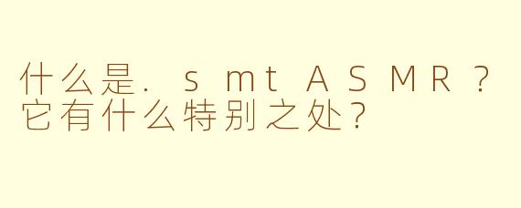 什么是.smtASMR？它有什么特别之处？