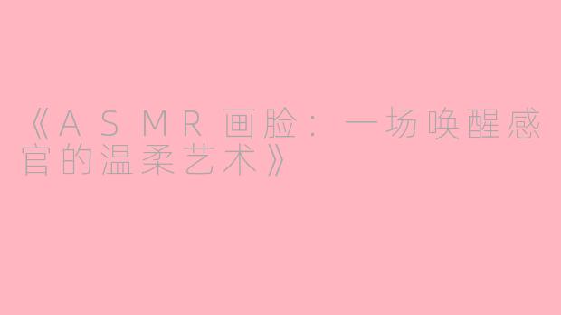 《ASMR画脸：一场唤醒感官的温柔艺术》