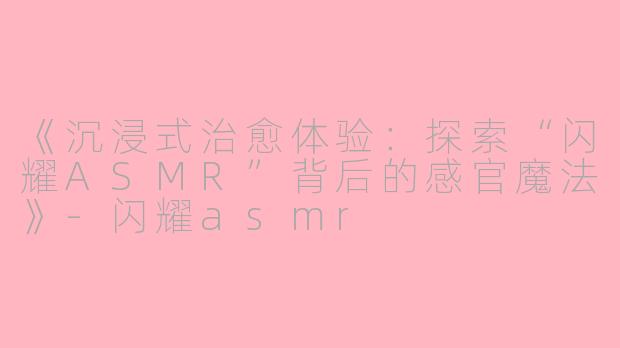 《沉浸式治愈体验：探索“闪耀ASMR”背后的感官魔法》-闪耀asmr