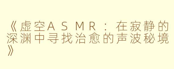 《虚空ASMR：在寂静的深渊中寻找治愈的声波秘境》