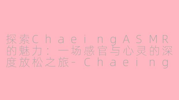 探索ChaeingASMR的魅力：一场感官与心灵的深度放松之旅-Chaeing asmr