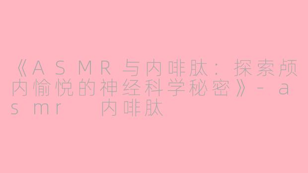 《ASMR与内啡肽：探索颅内愉悦的神经科学秘密》-asmr 内啡肽