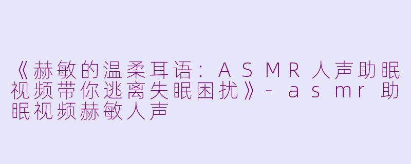 《赫敏的温柔耳语：ASMR人声助眠视频带你逃离失眠困扰》-asmr助眠视频赫敏人声