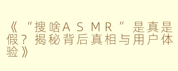 《“搜啥ASMR”是真是假？揭秘背后真相与用户体验》