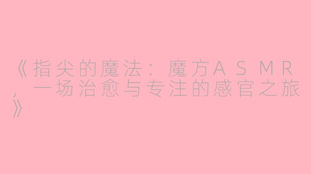 《指尖的魔法：魔方ASMR，一场治愈与专注的感官之旅》
