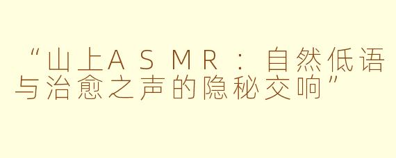 “山上ASMR:自然低语与治愈之声的隐秘交响”