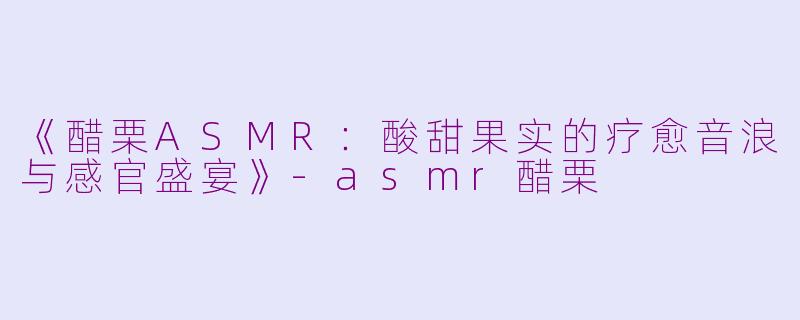 《醋栗ASMR：酸甜果实的疗愈音浪与感官盛宴》-asmr醋栗