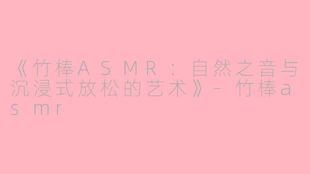 《竹棒ASMR：自然之音与沉浸式放松的艺术》-竹棒asmr