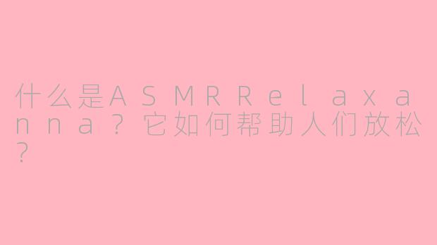 什么是ASMRRelaxanna？它如何帮助人们放松？