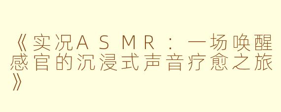 《实况ASMR：一场唤醒感官的沉浸式声音疗愈之旅》