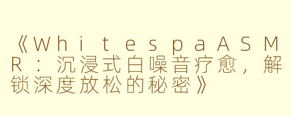 《WhitespaASMR：沉浸式白噪音疗愈，解锁深度放松的秘密》